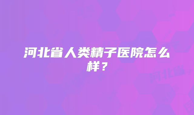 河北省人类精子医院怎么样？