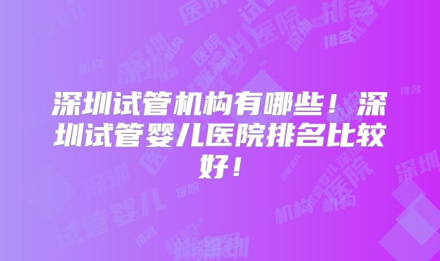 深圳试管机构有哪些!深圳试管婴儿医院排名比较好!