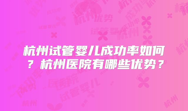 杭州试管婴儿成功率如何?杭州医院有哪些优势?