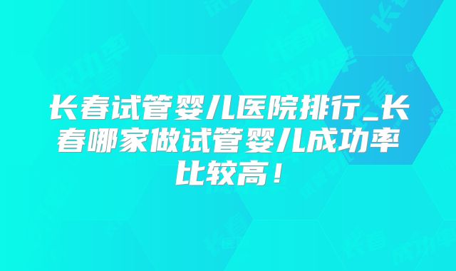 长春试管婴儿医院排行_长春哪家做试管婴儿成功率比较高！