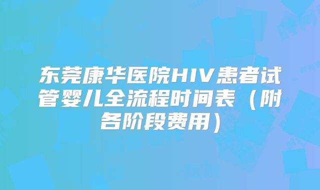 东莞康华医院HIV患者试管婴儿全流程时间表（附各阶段费用）