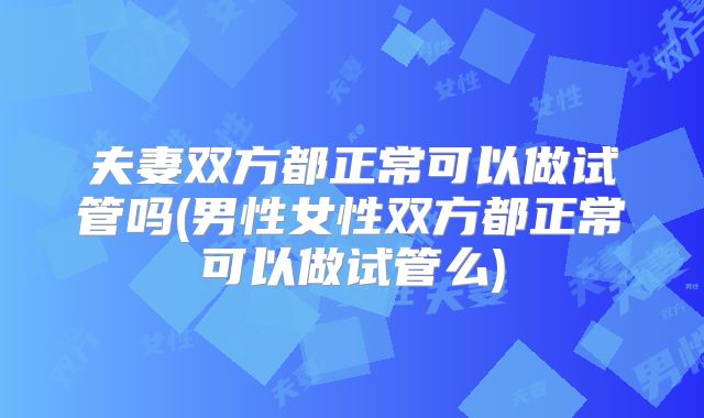夫妻双方都正常可以做试管吗(男性女性双方都正常可以做试管么)