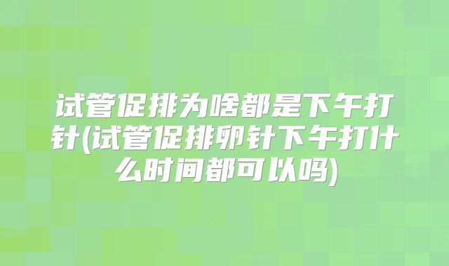 试管促排为啥都是下午打针(试管促排卵针下午打什么时间都可以吗)