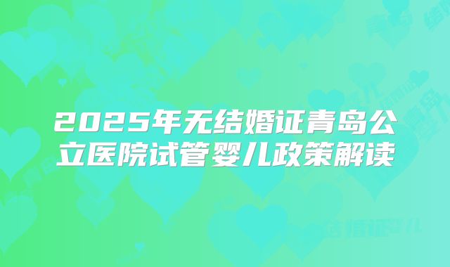 2025年无结婚证青岛公立医院试管婴儿政策解读