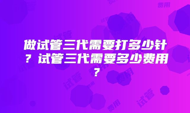 做试管三代需要打多少针?试管三代需要多少费用?
