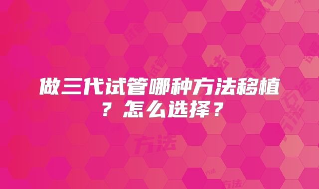 做三代试管哪种方法移植？怎么选择？