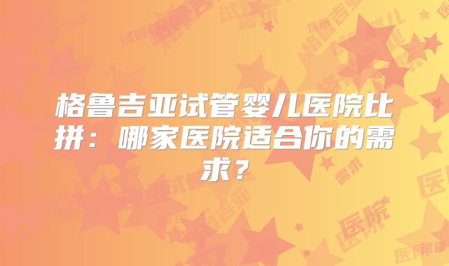 格鲁吉亚试管婴儿医院比拼：哪家医院适合你的需求？