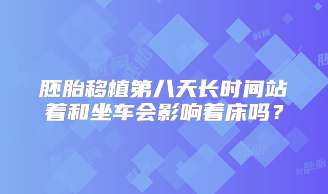 胚胎移植第八天长时间站着和坐车会影响着床吗？