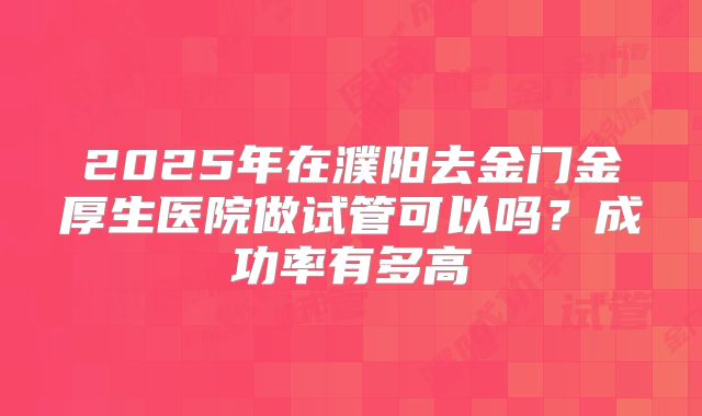 2025年在濮阳去金门金厚生医院做试管可以吗？成功率有多高
