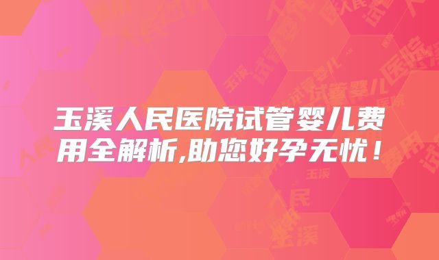 玉溪人民医院试管婴儿费用全解析,助您好孕无忧！