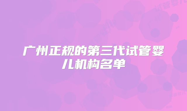 广州正规的第三代试管婴儿机构名单