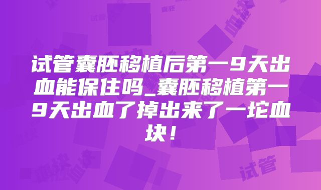 试管囊胚移植后第一9天出血能保住吗_囊胚移植第一9天出血了掉出来了一坨血块！