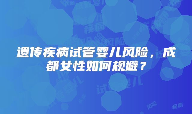 遗传疾病试管婴儿风险，成都女性如何规避？