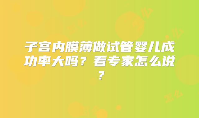 子宫内膜薄做试管婴儿成功率大吗?看专家怎么说?