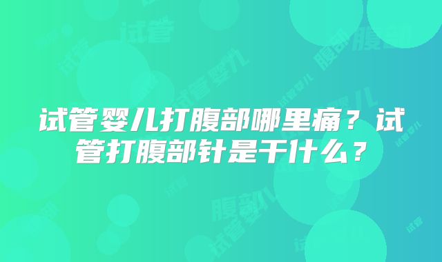 试管婴儿打腹部哪里痛?试管打腹部针是干什么?