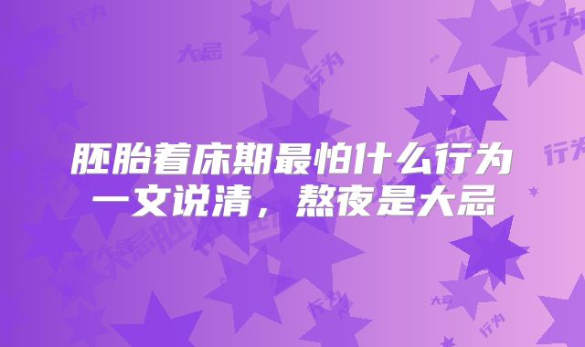 胚胎着床期最怕什么行为一文说清,熬夜是大忌