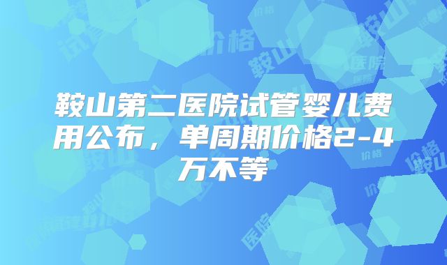 鞍山第二医院试管婴儿费用公布，单周期价格2-4万不等