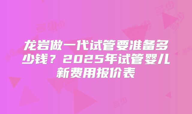 龙岩做一代试管要准备多少钱？2025年试管婴儿新费用报价表
