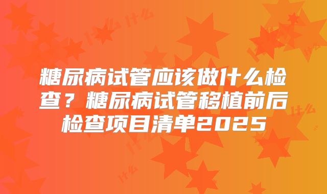 糖尿病试管应该做什么检查？糖尿病试管移植前后检查项目清单2025