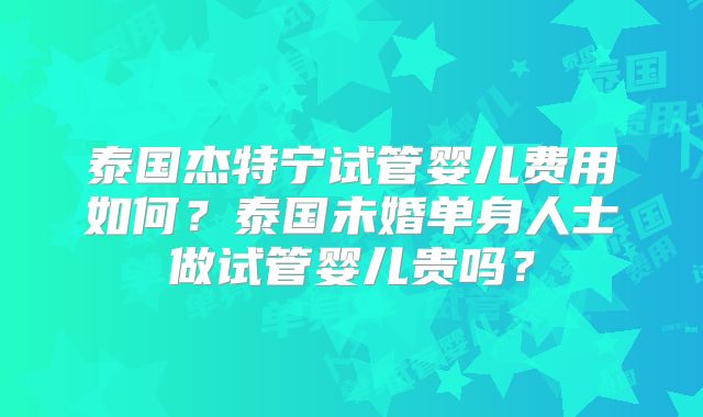 泰国杰特宁试管婴儿费用如何？泰国未婚单身人士做试管婴儿贵吗？