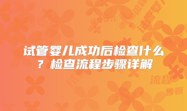 试管婴儿成功后检查什么？检查流程步骤详解