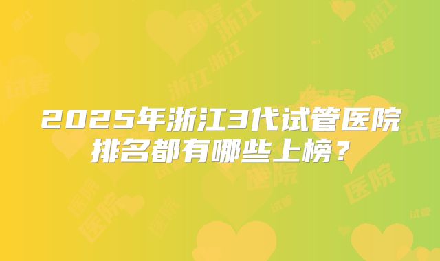 2025年浙江3代试管医院排名都有哪些上榜？
