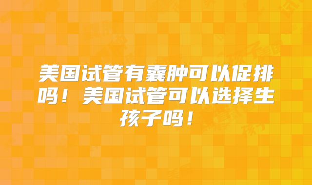 美国试管有囊肿可以促排吗!美国试管可以选择生孩子吗!