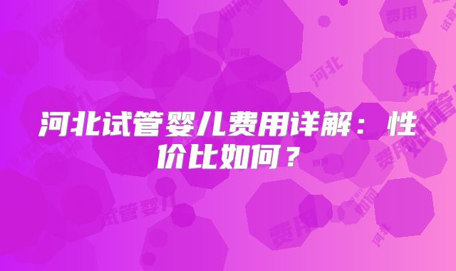 河北试管婴儿费用详解：性价比如何？