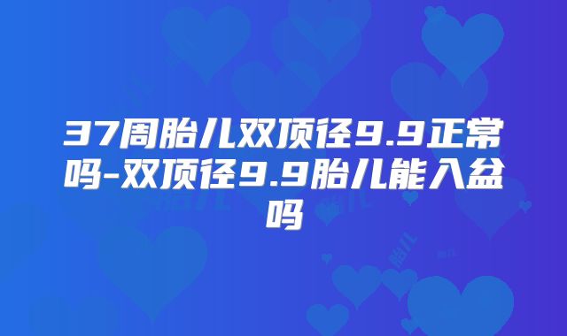 37周胎儿双顶径9.9正常吗-双顶径9.9胎儿能入盆吗