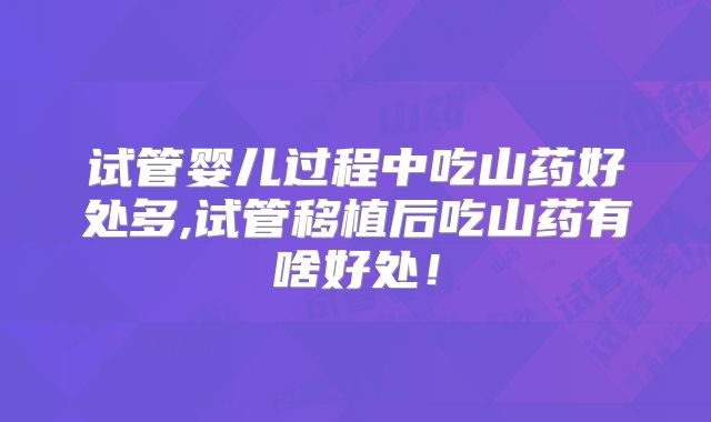 试管婴儿过程中吃山药好处多,试管移植后吃山药有啥好处!