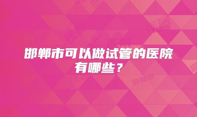 邯郸市可以做试管的医院有哪些？
