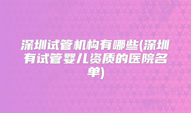 深圳试管机构有哪些(深圳有试管婴儿资质的医院名单)