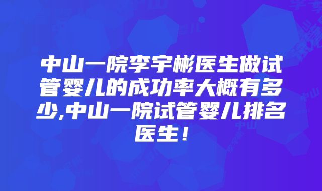 中山一院李宇彬医生做试管婴儿的成功率大概有多少,中山一院试管婴儿排名医生！