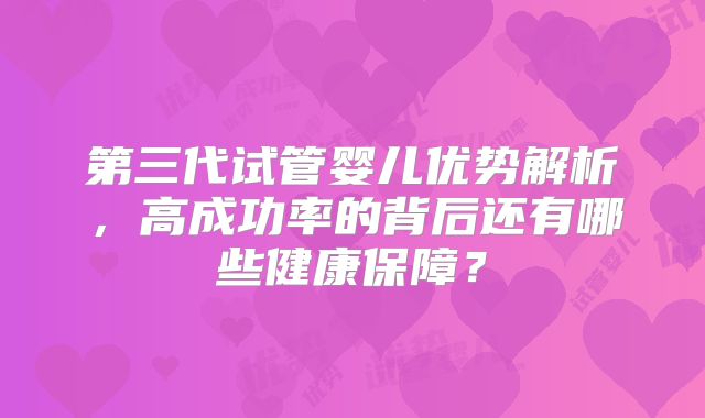 第三代试管婴儿优势解析，高成功率的背后还有哪些健康保障？