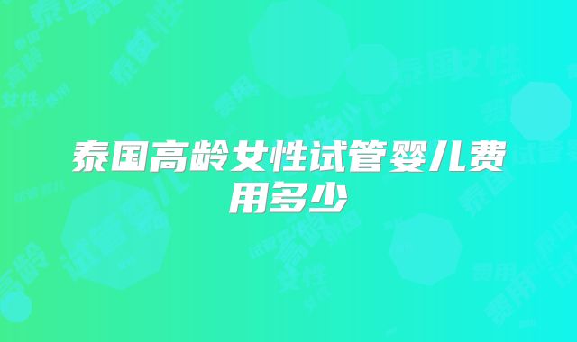 泰国高龄女性试管婴儿费用多少