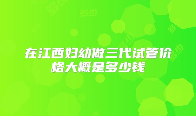 在江西妇幼做三代试管价格大概是多少钱