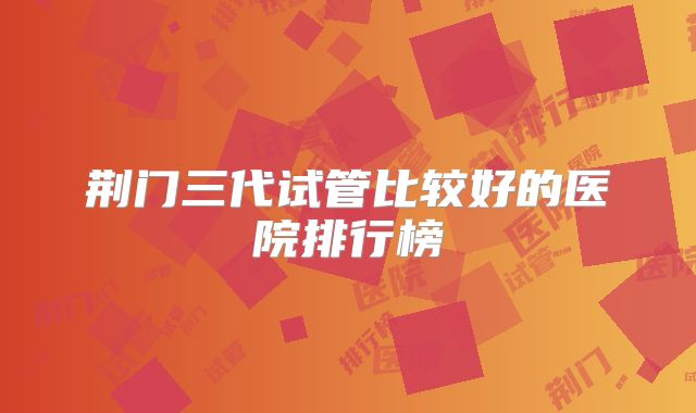 荆门三代试管比较好的医院排行榜