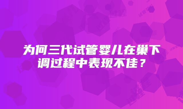 为何三代试管婴儿在巢下调过程中表现不佳？