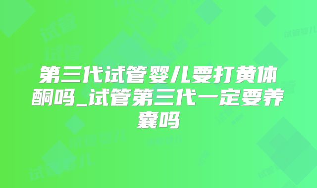 第三代试管婴儿要打黄体酮吗_试管第三代一定要养囊吗
