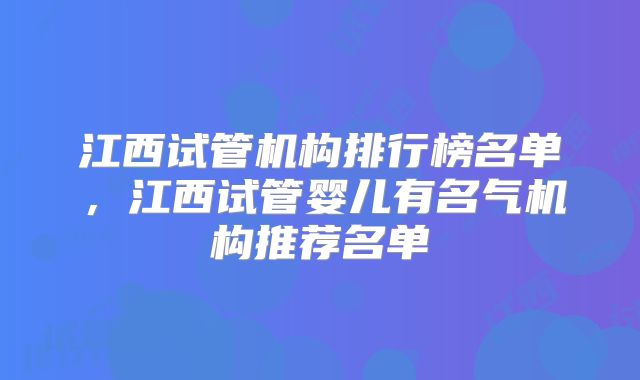 江西试管机构排行榜名单,江西试管婴儿有名气机构推荐名单