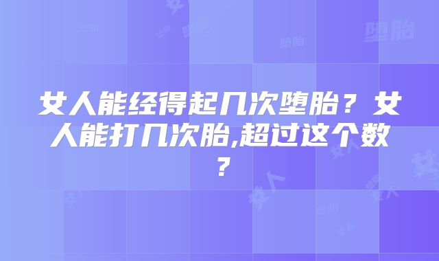 女人能经得起几次堕胎？女人能打几次胎,超过这个数？
