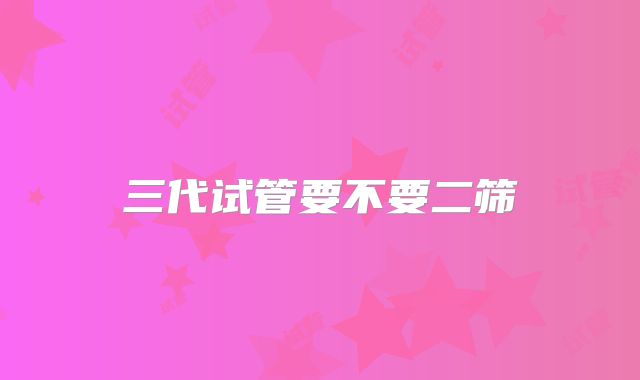 三代试管要不要二筛