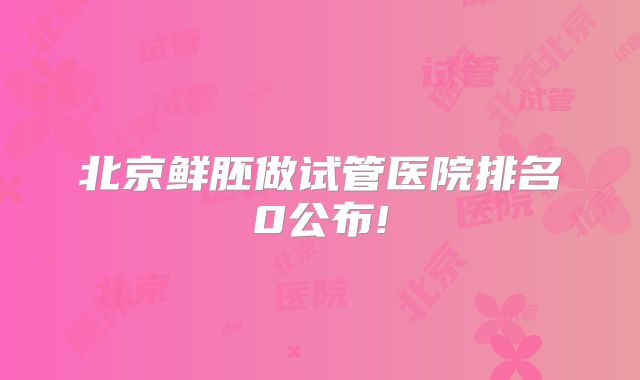 北京鲜胚做试管医院排名0公布!
