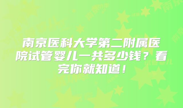 南京医科大学第二附属医院试管婴儿一共多少钱？看完你就知道！