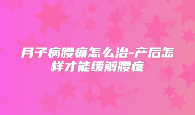 月子病腰痛怎么治-产后怎样才能缓解腰疼
