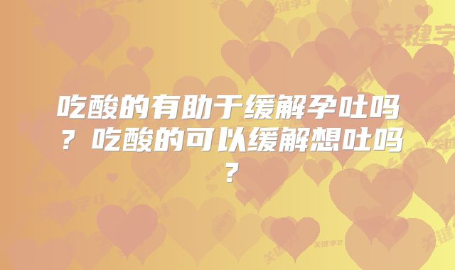 吃酸的有助于缓解孕吐吗？吃酸的可以缓解想吐吗？