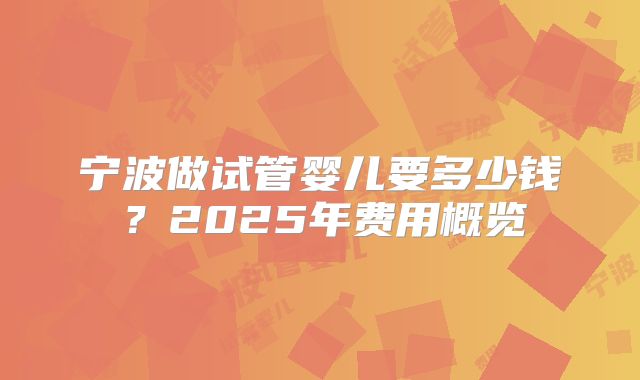 宁波做试管婴儿要多少钱？2025年费用概览