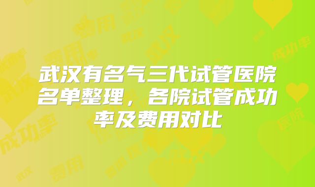 武汉有名气三代试管医院名单整理，各院试管成功率及费用对比