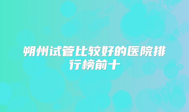 朔州试管比较好的医院排行榜前十