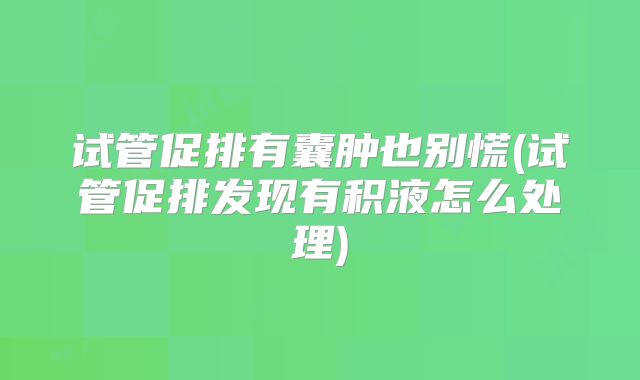 试管促排有囊肿也别慌(试管促排发现有积液怎么处理)